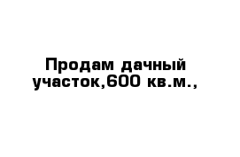 Продам дачный участок,600 кв.м.,